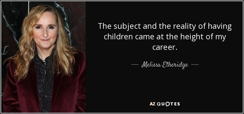 The subject and the reality of having children came at the height of my career. - Melissa Etheridge