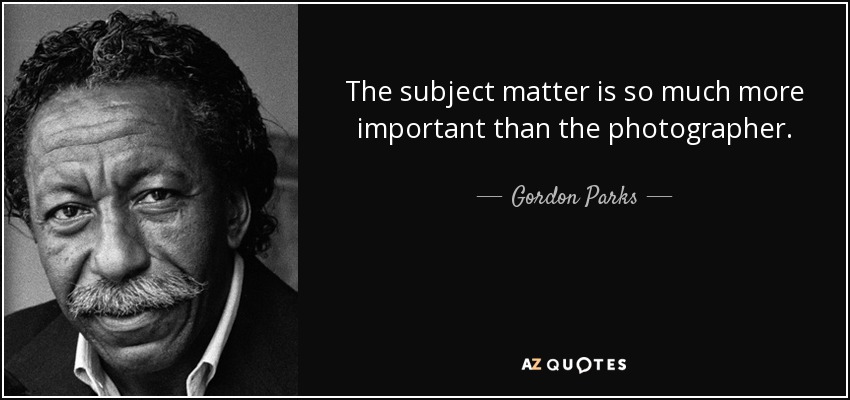 The subject matter is so much more important than the photographer. - Gordon Parks