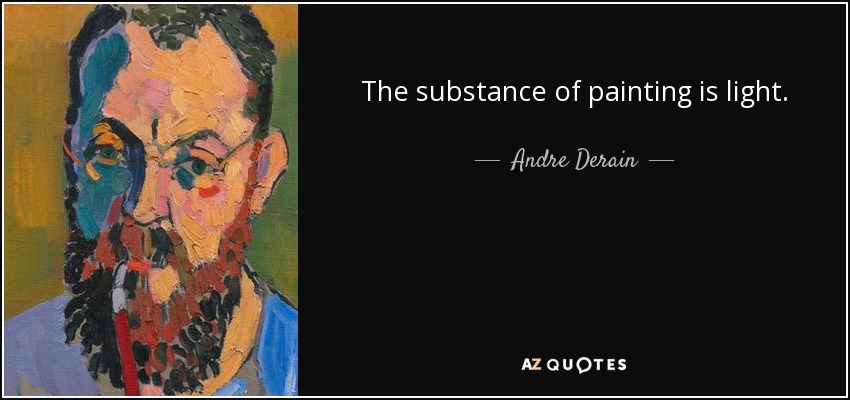 The substance of painting is light. - Andre Derain