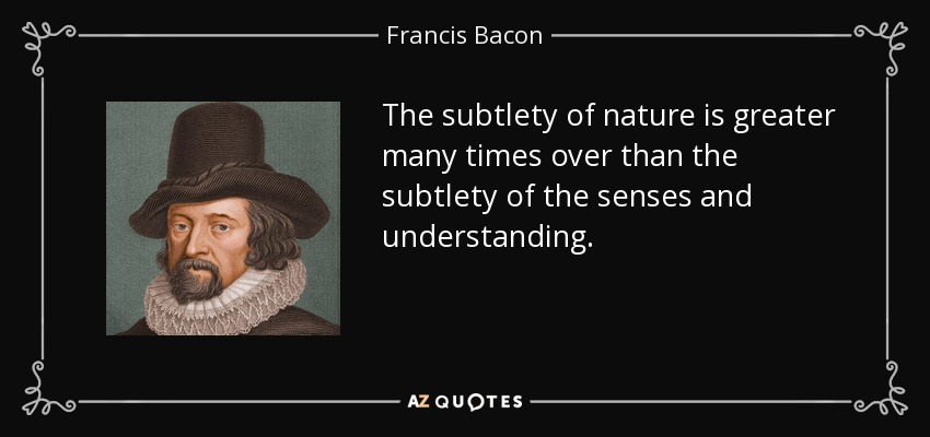 The subtlety of nature is greater many times over than the subtlety of the senses and understanding. - Francis Bacon