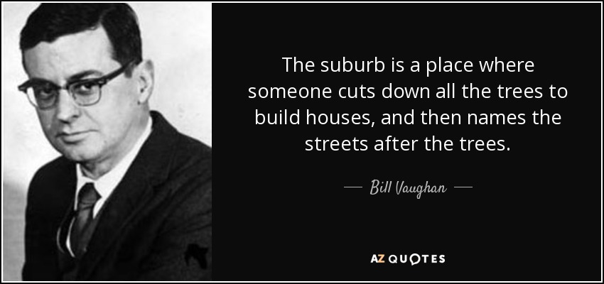 The suburb is a place where someone cuts down all the trees to build houses, and then names the streets after the trees. - Bill Vaughan