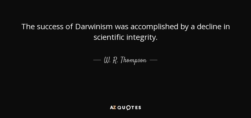 The success of Darwinism was accomplished by a decline in scientific integrity. - W. R. Thompson