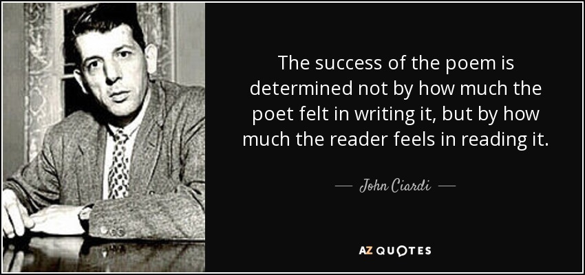 The success of the poem is determined not by how much the poet felt in writing it, but by how much the reader feels in reading it. - John Ciardi