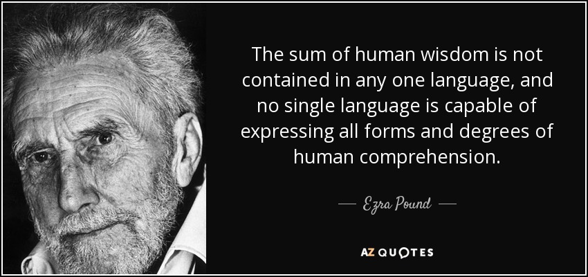 The sum of human wisdom is not contained in any one language, and no single language is capable of expressing all forms and degrees of human comprehension. - Ezra Pound