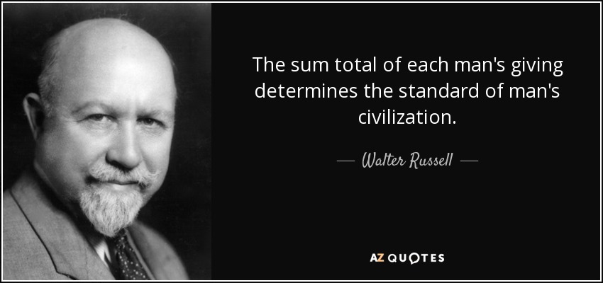 The sum total of each man's giving determines the standard of man's civilization. - Walter Russell