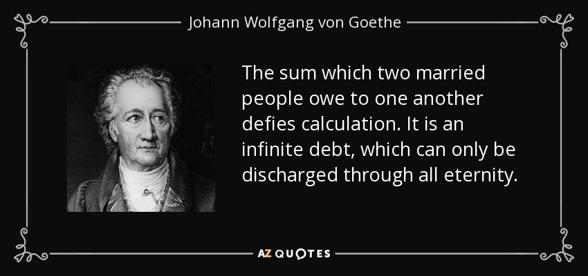 The sum which two married people owe to one another defies calculation. It is an infinite debt, which can only be discharged through all eternity. - Johann Wolfgang von Goethe