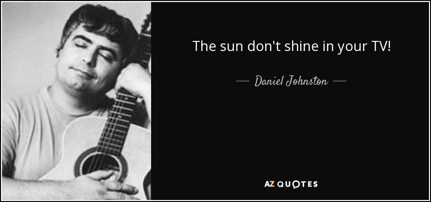 Daniel Johnston Quote The Sun Don T Shine In Your Tv
