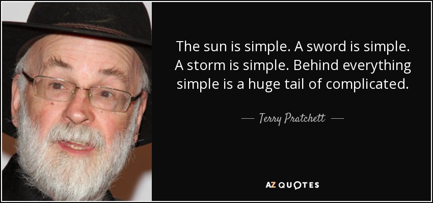 The sun is simple. A sword is simple. A storm is simple. Behind everything simple is a huge tail of complicated. - Terry Pratchett