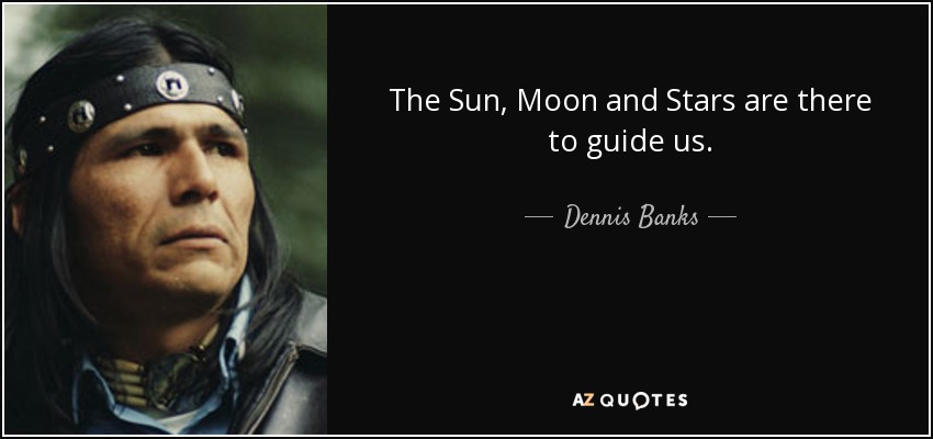 The Sun, Moon and Stars are there to guide us. - Dennis Banks