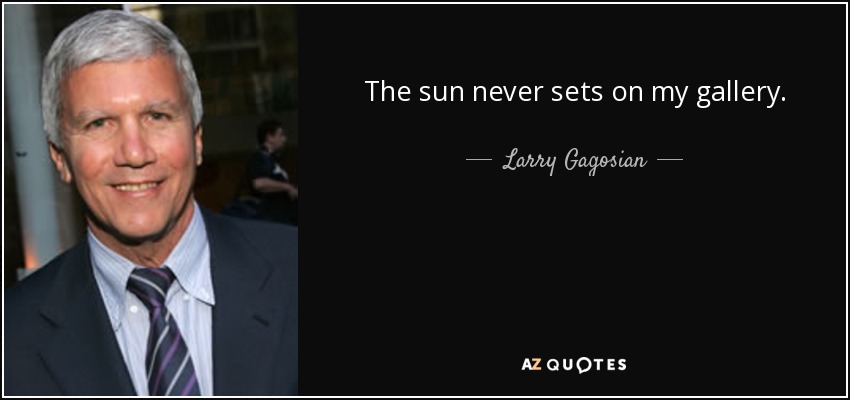 The sun never sets on my gallery. - Larry Gagosian