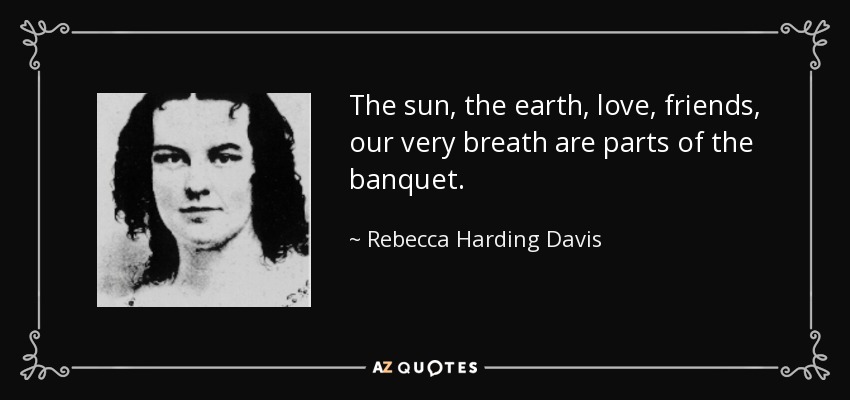 The sun, the earth, love, friends, our very breath are parts of the banquet. - Rebecca Harding Davis