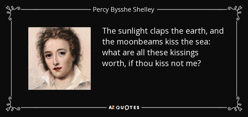 The sunlight claps the earth, and the moonbeams kiss the sea: what are all these kissings worth, if thou kiss not me? - Percy Bysshe Shelley