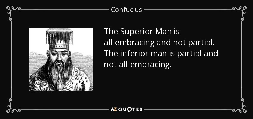 The Superior Man is all-embracing and not partial. The inferior man is partial and not all-embracing. - Confucius