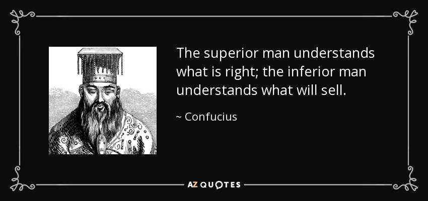The superior man understands what is right; the inferior man understands what will sell. - Confucius