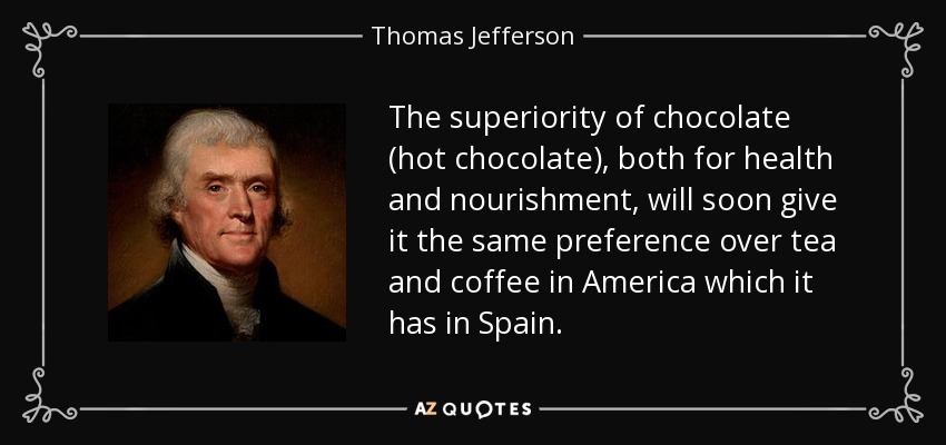 The superiority of chocolate (hot chocolate), both for health and nourishment, will soon give it the same preference over tea and coffee in America which it has in Spain. - Thomas Jefferson
