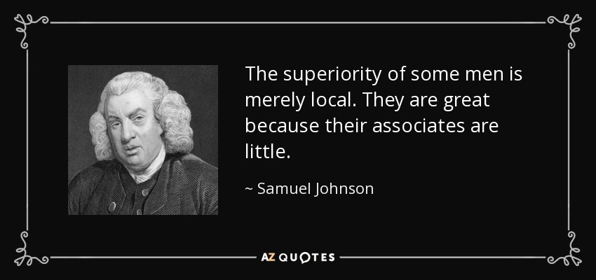 The superiority of some men is merely local. They are great because their associates are little. - Samuel Johnson