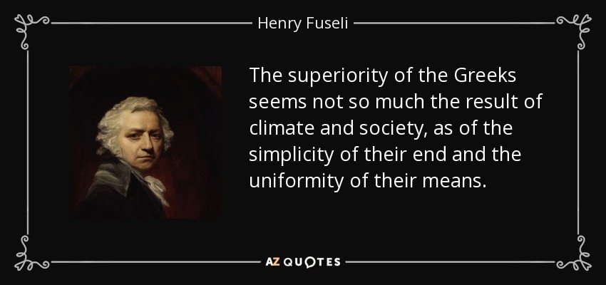 The superiority of the Greeks seems not so much the result of climate and society, as of the simplicity of their end and the uniformity of their means. - Henry Fuseli