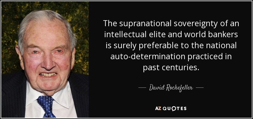 The supranational sovereignty of an intellectual elite and world bankers is surely preferable to the national auto-determination practiced in past centuries. - David Rockefeller