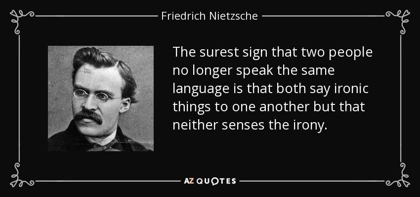 The surest sign that two people no longer speak the same language is that both say ironic things to one another but that neither senses the irony. - Friedrich Nietzsche