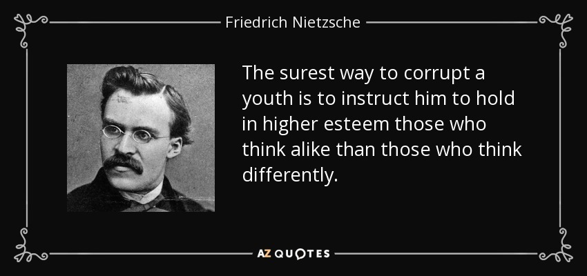 The surest way to corrupt a youth is to instruct him to hold in higher esteem those who think alike than those who think differently. - Friedrich Nietzsche