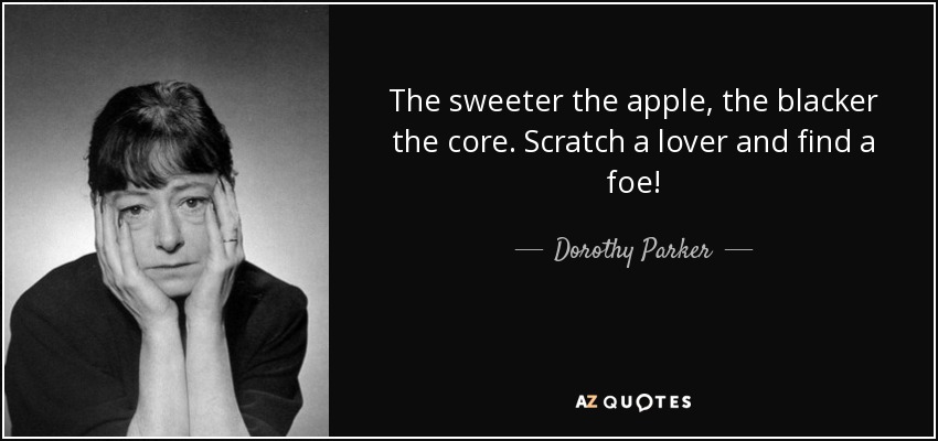The sweeter the apple, the blacker the core. Scratch a lover and find a foe! - Dorothy Parker