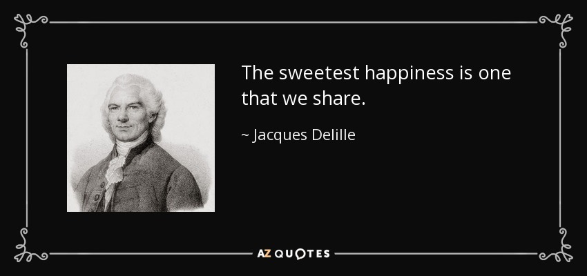 The sweetest happiness is one that we share . - Jacques Delille