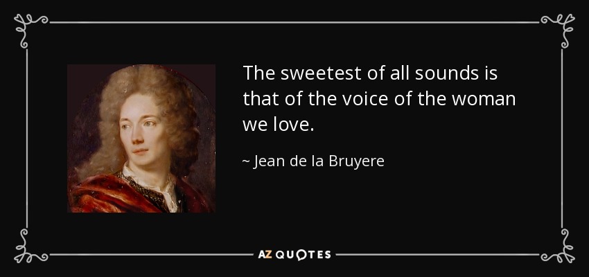 The sweetest of all sounds is that of the voice of the woman we love. - Jean de la Bruyere