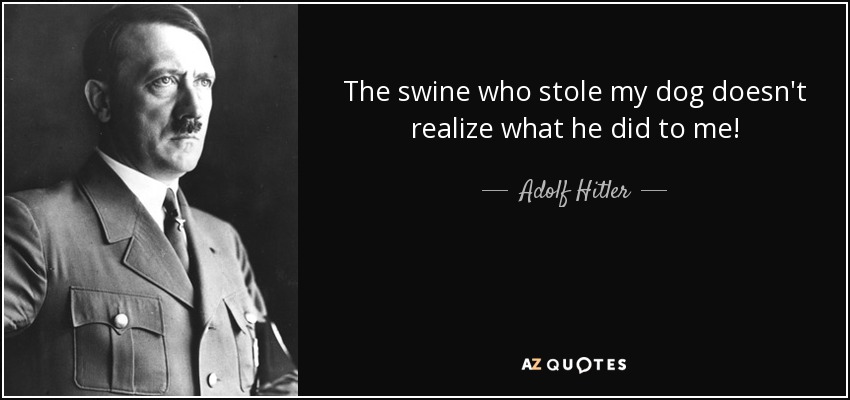 The swine who stole my dog doesn't realize what he did to me! - Adolf Hitler
