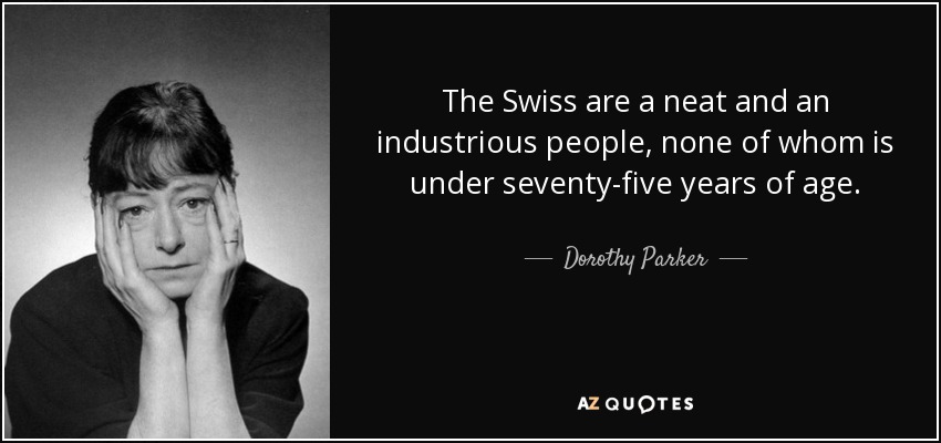 The Swiss are a neat and an industrious people, none of whom is under seventy-five years of age. - Dorothy Parker