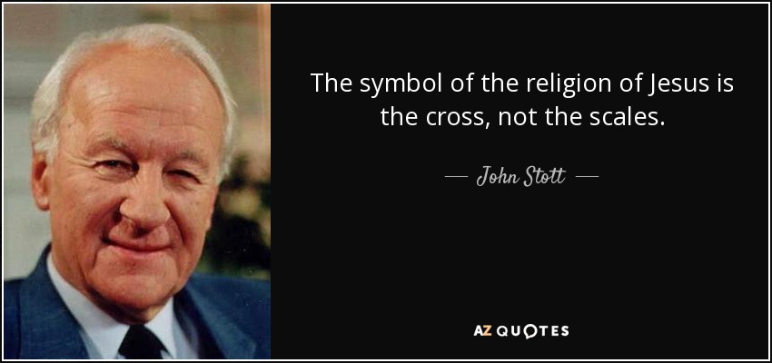 The symbol of the religion of Jesus is the cross, not the scales. - John Stott