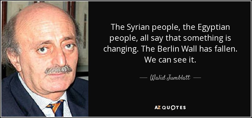 The Syrian people, the Egyptian people, all say that something is changing. The Berlin Wall has fallen. We can see it. - Walid Jumblatt