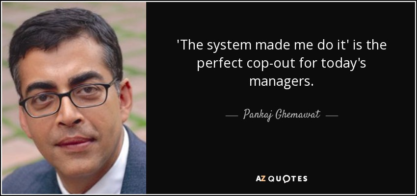 'The system made me do it' is the perfect cop-out for today's managers. - Pankaj Ghemawat