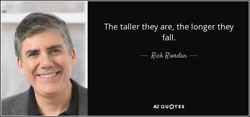 The taller they are, the longer they fall. - Rick Riordan