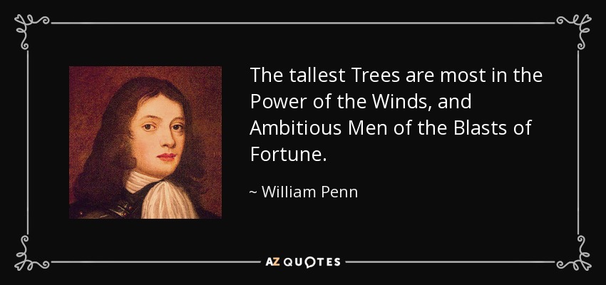 The tallest Trees are most in the Power of the Winds, and Ambitious Men of the Blasts of Fortune. - William Penn