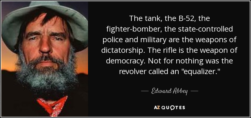 The tank, the B-52, the fighter-bomber, the state-controlled police and military are the weapons of dictatorship. The rifle is the weapon of democracy. Not for nothing was the revolver called an 