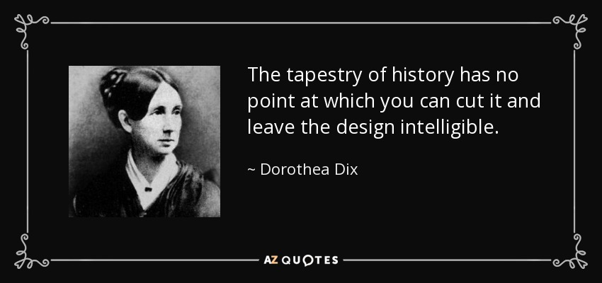 The tapestry of history has no point at which you can cut it and leave the design intelligible. - Dorothea Dix