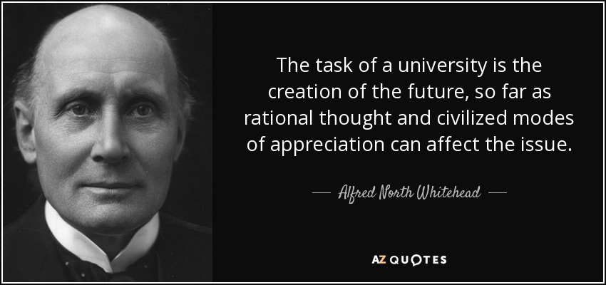 The task of a university is the creation of the future, so far as rational thought and civilized modes of appreciation can affect the issue. - Alfred North Whitehead