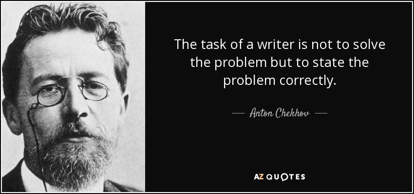 The task of a writer is not to solve the problem but to state the problem correctly. - Anton Chekhov
