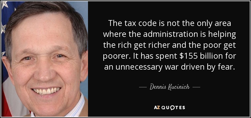 The tax code is not the only area where the administration is helping the rich get richer and the poor get poorer. It has spent $155 billion for an unnecessary war driven by fear. - Dennis Kucinich