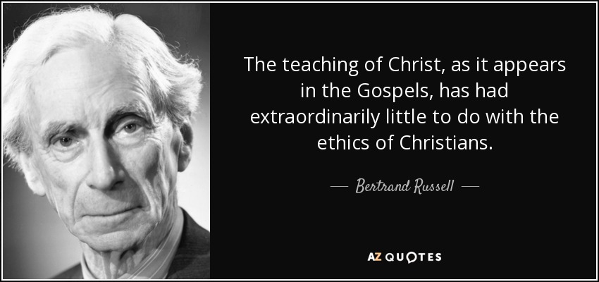 The teaching of Christ, as it appears in the Gospels, has had extraordinarily little to do with the ethics of Christians. - Bertrand Russell
