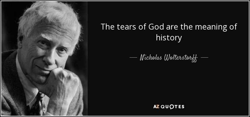 Nicholas Wolterstorff Quote: “The tears of God are the meaning of history.”