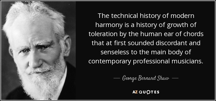 The technical history of modern harmony is a history of growth of toleration by the human ear of chords that at first sounded discordant and senseless to the main body of contemporary professional musicians. - George Bernard Shaw