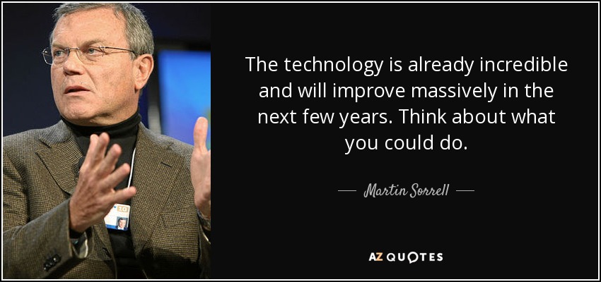 The technology is already incredible and will improve massively in the next few years. Think about what you could do. - Martin Sorrell