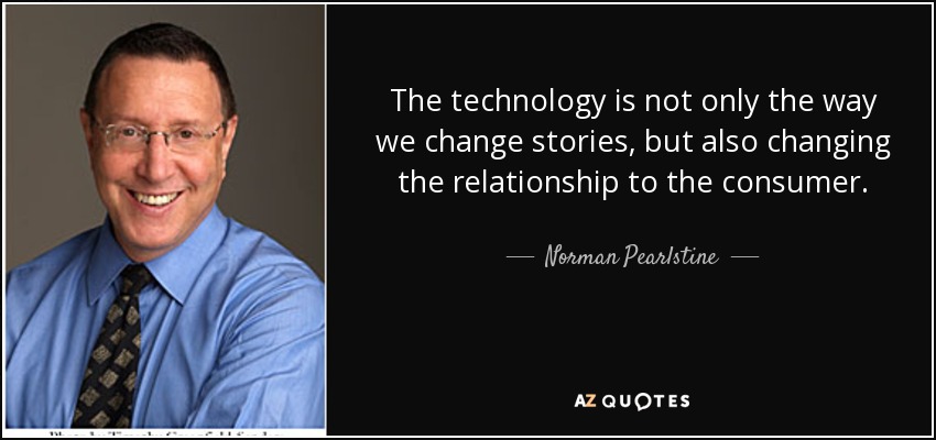 The technology is not only the way we change stories, but also changing the relationship to the consumer. - Norman Pearlstine