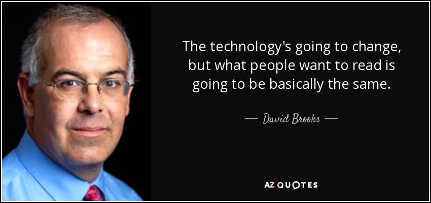 The technology's going to change, but what people want to read is going to be basically the same. - David Brooks