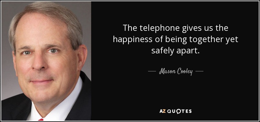 The telephone gives us the happiness of being together yet safely apart. - Mason Cooley