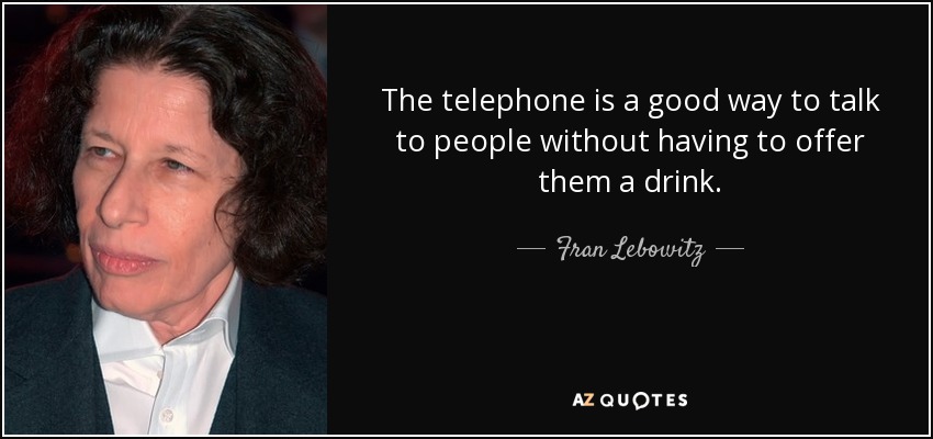 The telephone is a good way to talk to people without having to offer them a drink. - Fran Lebowitz