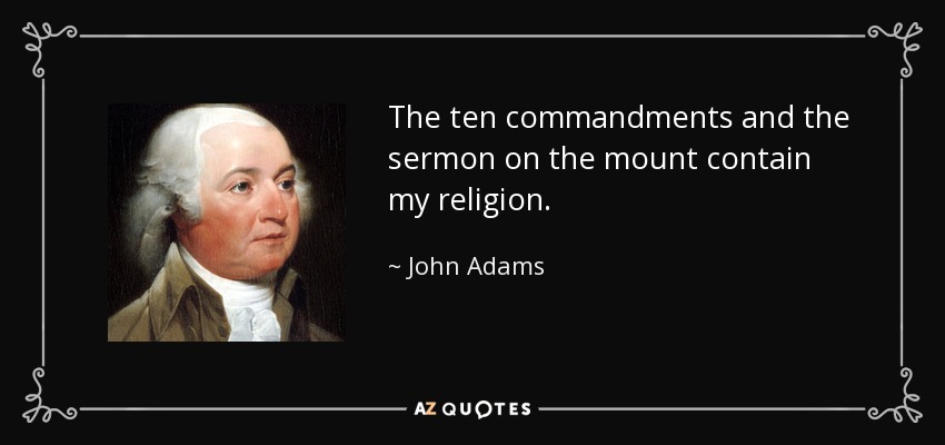 The ten commandments and the sermon on the mount contain my religion. - John Adams