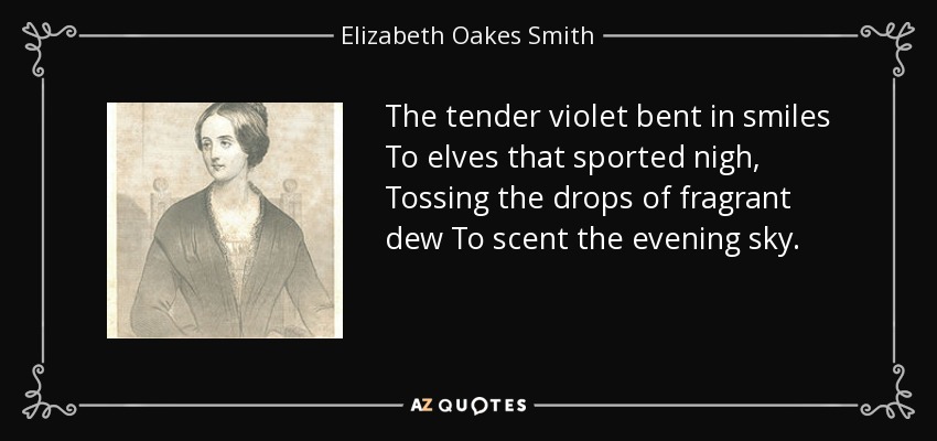 The tender violet bent in smiles To elves that sported nigh, Tossing the drops of fragrant dew To scent the evening sky. - Elizabeth Oakes Smith