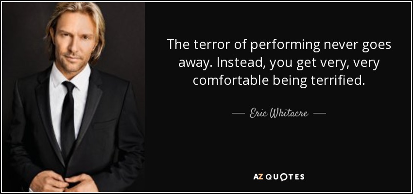 The terror of performing never goes away. Instead, you get very, very comfortable being terrified. - Eric Whitacre